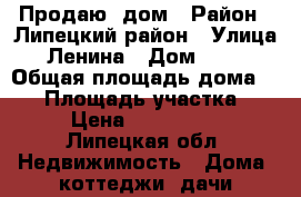 Продаю  дом › Район ­ Липецкий район › Улица ­ Ленина › Дом ­ 256 › Общая площадь дома ­ 52 › Площадь участка ­ 38 › Цена ­ 1 600 000 - Липецкая обл. Недвижимость » Дома, коттеджи, дачи продажа   
